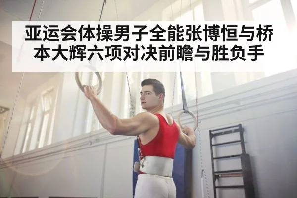 亚运会体操男子全能张博恒与桥本大辉六项对决前瞻与胜负手
