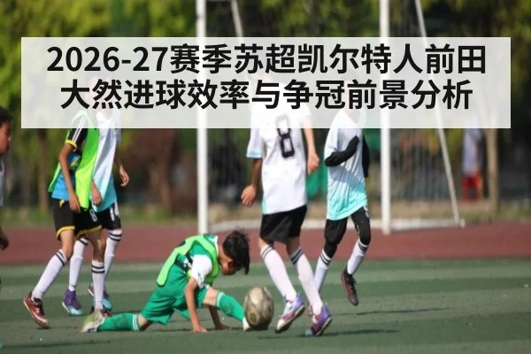 2026-27赛季苏超凯尔特人前田大然进球效率与争冠前景分析